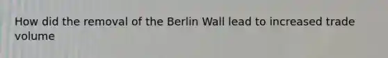 How did the removal of the Berlin Wall lead to increased trade volume