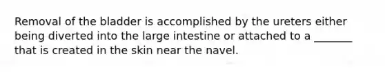 Removal of the bladder is accomplished by the ureters either being diverted into the <a href='https://www.questionai.com/knowledge/kGQjby07OK-large-intestine' class='anchor-knowledge'>large intestine</a> or attached to a _______ that is created in the skin near the navel.