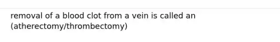 removal of a blood clot from a vein is called an (atherectomy/thrombectomy)