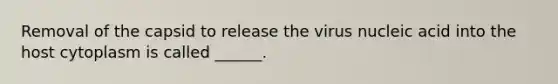 Removal of the capsid to release the virus nucleic acid into the host cytoplasm is called ______.