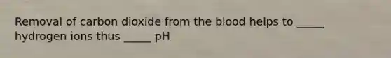 Removal of carbon dioxide from <a href='https://www.questionai.com/knowledge/k7oXMfj7lk-the-blood' class='anchor-knowledge'>the blood</a> helps to _____ hydrogen ions thus _____ pH