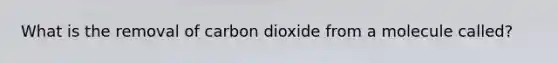 What is the removal of carbon dioxide from a molecule called?