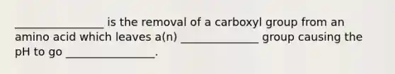 ________________ is the removal of a carboxyl group from an amino acid which leaves a(n) ______________ group causing the pH to go ________________.