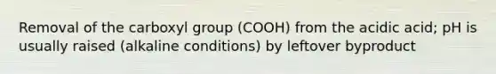 Removal of the carboxyl group (COOH) from the acidic acid; pH is usually raised (alkaline conditions) by leftover byproduct