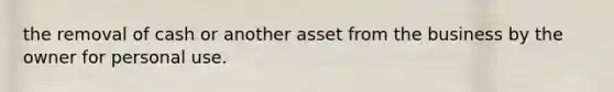 the removal of cash or another asset from the business by the owner for personal use.