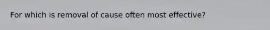 For which is removal of cause often most effective?