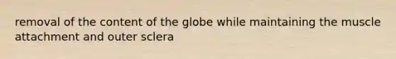 removal of the content of the globe while maintaining the muscle attachment and outer sclera