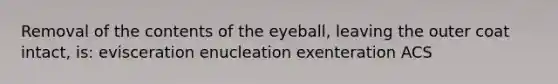 Removal of the contents of the eyeball, leaving the outer coat intact, is: evisceration enucleation exenteration ACS