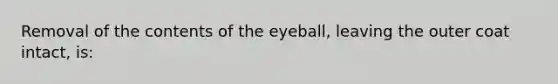 Removal of the contents of the eyeball, leaving the outer coat intact, is: