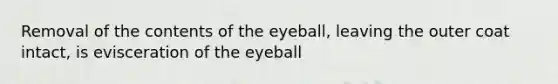 Removal of the contents of the eyeball, leaving the outer coat intact, is evisceration of the eyeball