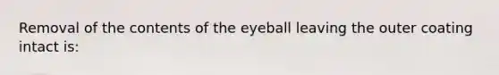 Removal of the contents of the eyeball leaving the outer coating intact is: