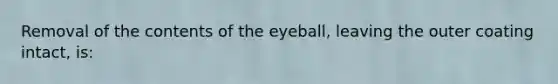 Removal of the contents of the eyeball, leaving the outer coating intact, is: