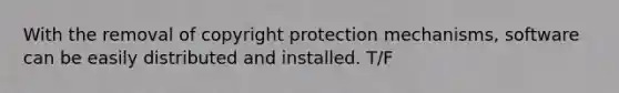 With the removal of copyright protection mechanisms, software can be easily distributed and installed. T/F