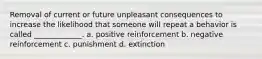 Removal of current or future unpleasant consequences to increase the likelihood that someone will repeat a behavior is called _____________. a. positive reinforcement b. negative reinforcement c. punishment d. extinction