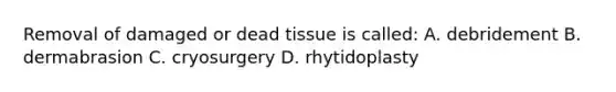 Removal of damaged or dead tissue is called: A. debridement B. dermabrasion C. cryosurgery D. rhytidoplasty