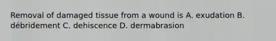 Removal of damaged tissue from a wound is A. exudation B. débridement C. dehiscence D. dermabrasion