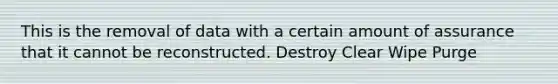 This is the removal of data with a certain amount of assurance that it cannot be reconstructed. Destroy Clear Wipe Purge