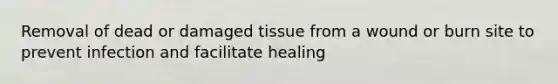 Removal of dead or damaged tissue from a wound or burn site to prevent infection and facilitate healing