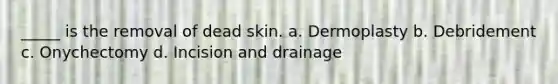 _____ is the removal of dead skin. a. Dermoplasty b. Debridement c. Onychectomy d. Incision and drainage