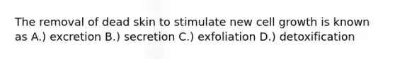 The removal of dead skin to stimulate new cell growth is known as A.) excretion B.) secretion C.) exfoliation D.) detoxification