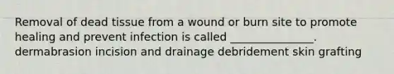 Removal of dead tissue from a wound or burn site to promote healing and prevent infection is called _______________. dermabrasion incision and drainage debridement skin grafting