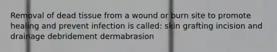 Removal of dead tissue from a wound or burn site to promote healing and prevent infection is called: skin grafting incision and drainage debridement dermabrasion