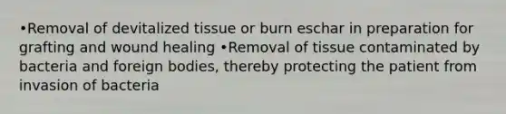 •Removal of devitalized tissue or burn eschar in preparation for grafting and wound healing •Removal of tissue contaminated by bacteria and foreign bodies, thereby protecting the patient from invasion of bacteria