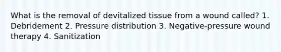 What is the removal of devitalized tissue from a wound called? 1. Debridement 2. Pressure distribution 3. Negative-pressure wound therapy 4. Sanitization