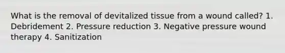 What is the removal of devitalized tissue from a wound called? 1. Debridement 2. Pressure reduction 3. Negative pressure wound therapy 4. Sanitization