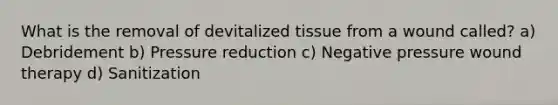 What is the removal of devitalized tissue from a wound called? a) Debridement b) Pressure reduction c) Negative pressure wound therapy d) Sanitization