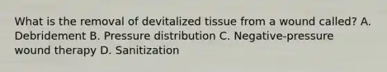 What is the removal of devitalized tissue from a wound called? A. Debridement B. Pressure distribution C. Negative-pressure wound therapy D. Sanitization