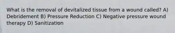 What is the removal of devitalized tissue from a wound called? A) Debridement B) Pressure Reduction C) Negative pressure wound therapy D) Sanitization