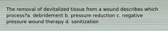 The removal of devitalized tissue from a wound describes which process?a. debridement b. pressure reduction c. negative pressure wound therapy d. sanitization