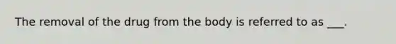 The removal of the drug from the body is referred to as ___.