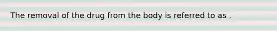 The removal of the drug from the body is referred to as .