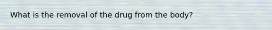 What is the removal of the drug from the body?