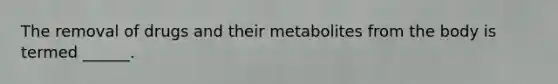 The removal of drugs and their metabolites from the body is termed ______.