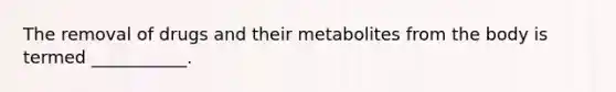 The removal of drugs and their metabolites from the body is termed ___________.