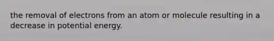 the removal of electrons from an atom or molecule resulting in a decrease in potential energy.