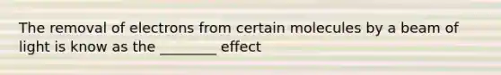 The removal of electrons from certain molecules by a beam of light is know as the ________ effect