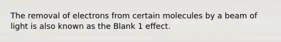 The removal of electrons from certain molecules by a beam of light is also known as the Blank 1 effect.