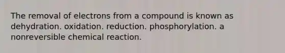 The removal of electrons from a compound is known as dehydration. oxidation. reduction. phosphorylation. a nonreversible chemical reaction.