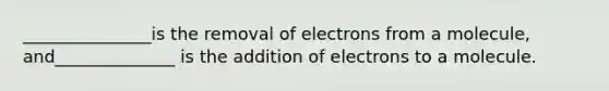 _______________is the removal of electrons from a molecule, and______________ is the addition of electrons to a molecule.