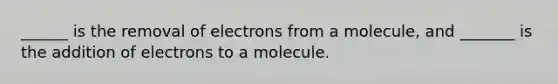 ______ is the removal of electrons from a molecule, and _______ is the addition of electrons to a molecule.