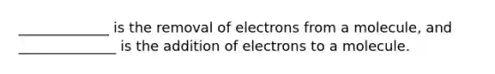 _____________ is the removal of electrons from a molecule, and ______________ is the addition of electrons to a molecule.