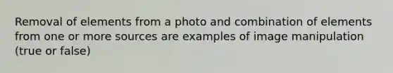 Removal of elements from a photo and combination of elements from one or more sources are examples of image manipulation (true or false)