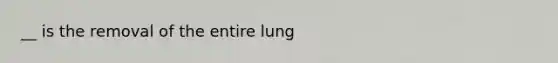 __ is the removal of the entire lung