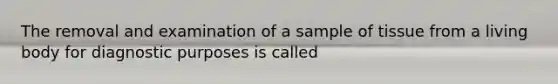 The removal and examination of a sample of tissue from a living body for diagnostic purposes is called