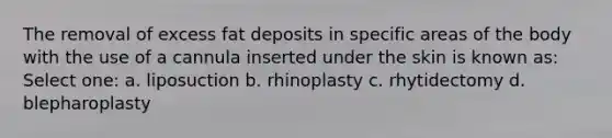 The removal of excess fat deposits in specific areas of the body with the use of a cannula inserted under the skin is known as: Select one: a. liposuction b. rhinoplasty c. rhytidectomy d. blepharoplasty