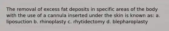 The removal of excess fat deposits in specific areas of the body with the use of a cannula inserted under the skin is known as: a. liposuction b. rhinoplasty c. rhytidectomy d. blepharoplasty